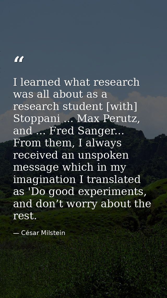 I learned what research was all about as a research student [with] Stoppani ... Max Perutz, and ... Fred Sanger... From  — César Milstein