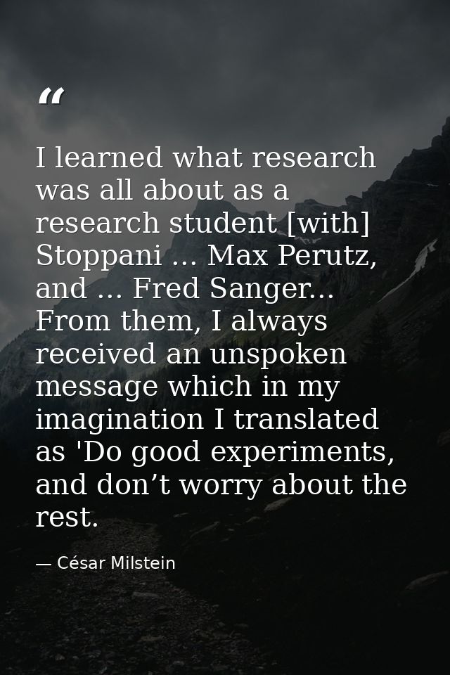 I learned what research was all about as a research student [with] Stoppani ... Max Perutz, and ... Fred Sanger... From  — César Milstein