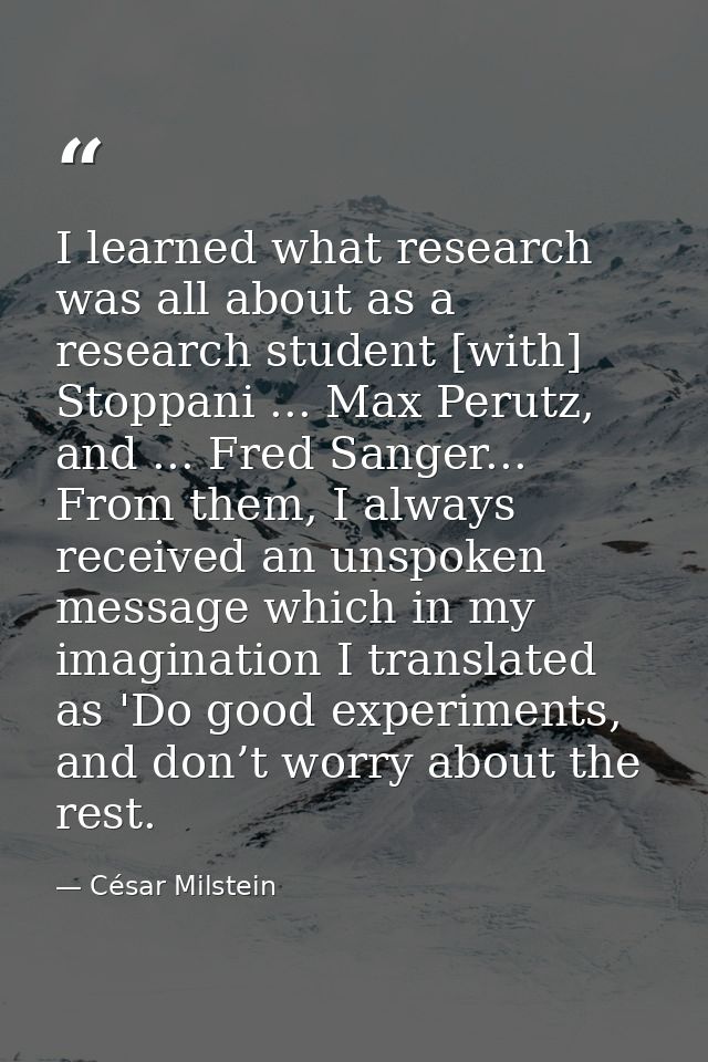 I learned what research was all about as a research student [with] Stoppani ... Max Perutz, and ... Fred Sanger... From  — César Milstein