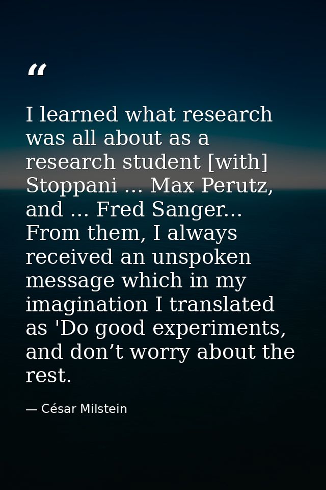 I learned what research was all about as a research student [with] Stoppani ... Max Perutz, and ... Fred Sanger... From  — César Milstein