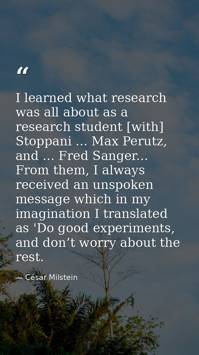 I learned what research was all about as a research student [with] Stoppani ... Max Perutz, and ... Fred Sanger... From  — César Milstein