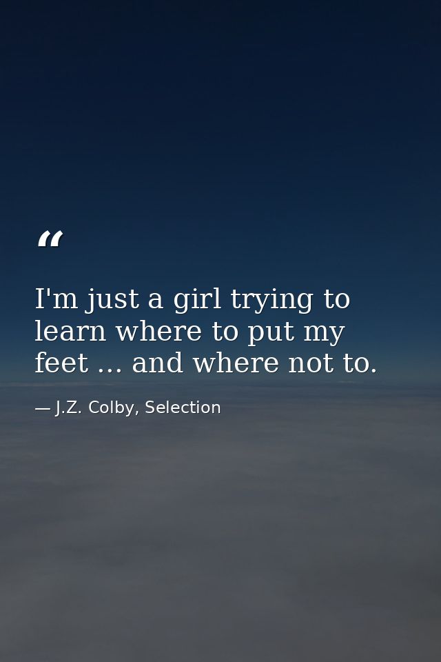 I'm just a girl trying to learn where to put my feet ... and where not to. — J.Z. Colby, Selection