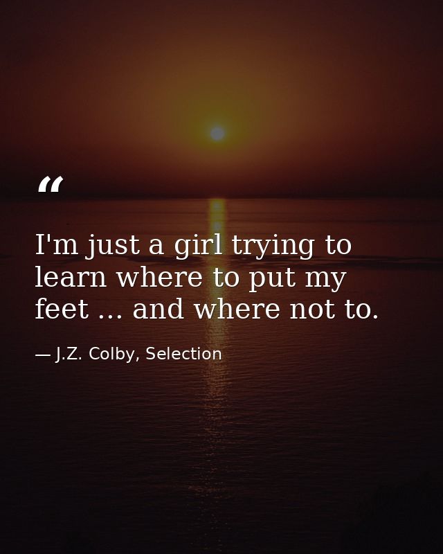 I'm just a girl trying to learn where to put my feet ... and where not to. — J.Z. Colby, Selection
