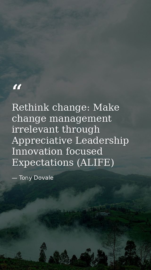 Rethink change: Make change management irrelevant through Appreciative Leadership Innovation focused Expectations (ALIFE — Tony Dovale