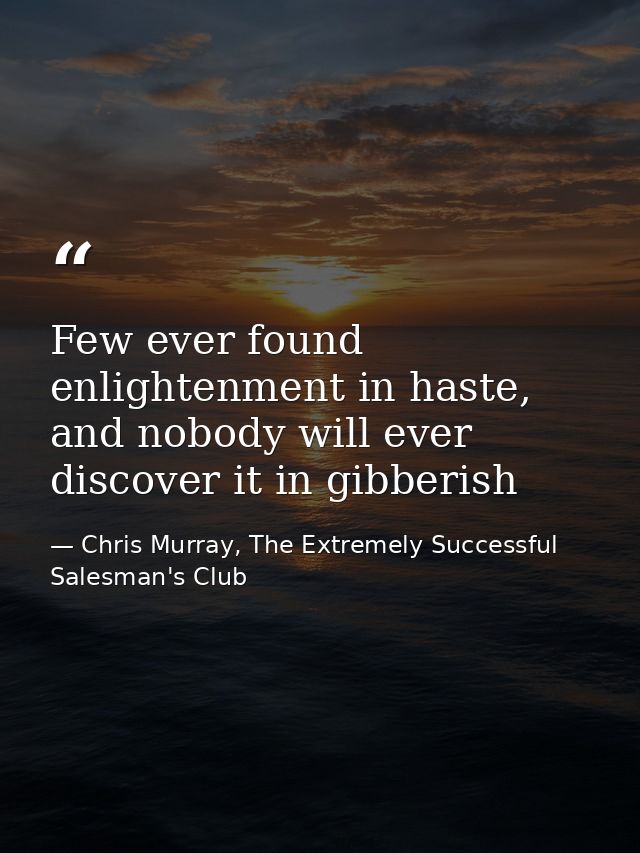 Few ever found enlightenment in haste, and nobody will ever discover it in gibberish — Chris Murray, The Extremely Successful Salesman's Club