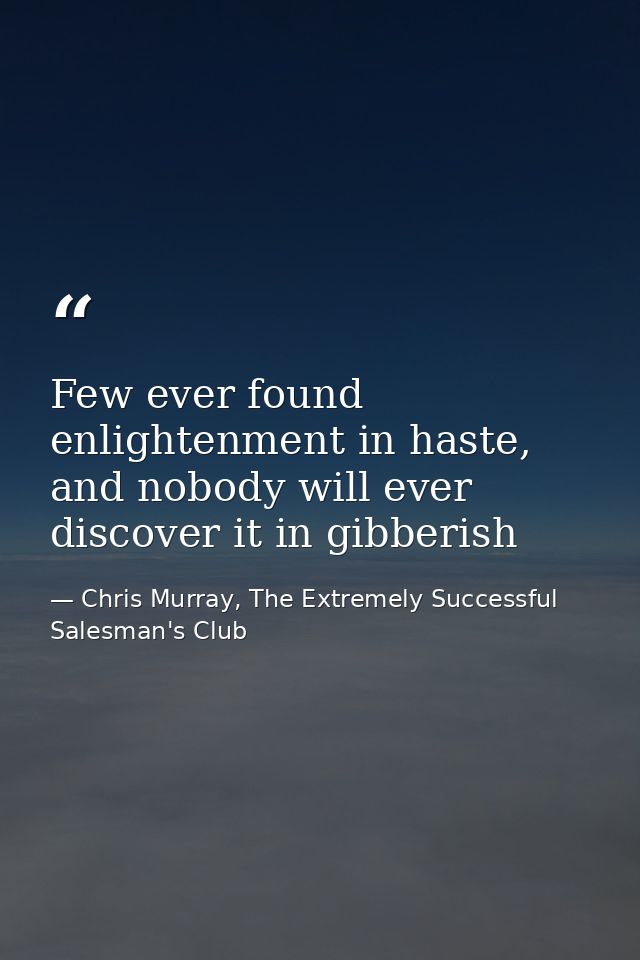 Few ever found enlightenment in haste, and nobody will ever discover it in gibberish — Chris Murray, The Extremely Successful Salesman's Club