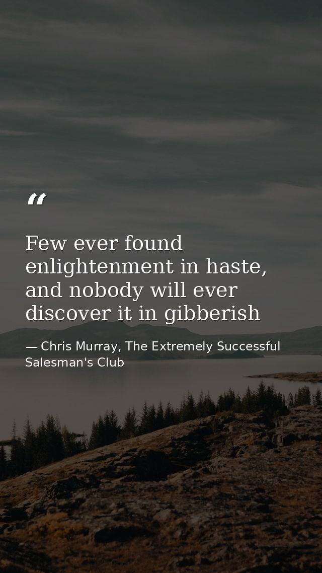 Few ever found enlightenment in haste, and nobody will ever discover it in gibberish — Chris Murray, The Extremely Successful Salesman's Club