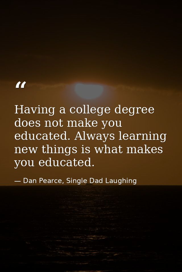 Having a college degree does not make you educated. Always learning new things is what makes you educated. — Dan Pearce, Single Dad Laughing