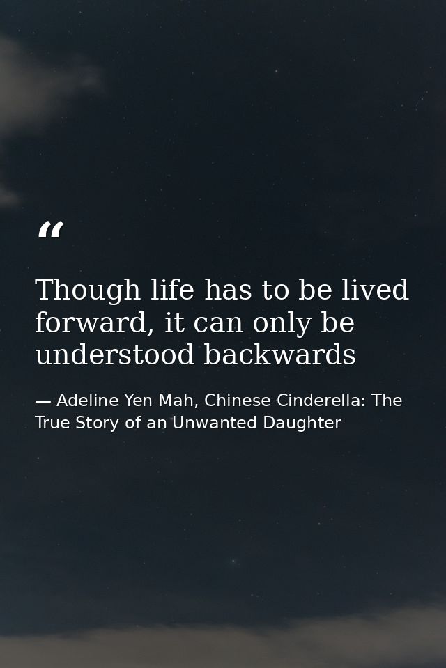 Though life has to be lived forward, it can only be understood backwards — Adeline Yen Mah, Chinese Cinderella: The True Story of an Unwanted Daughter