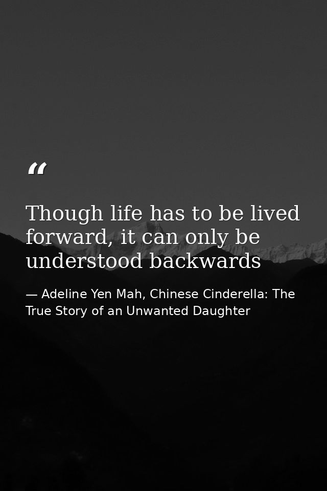 Though life has to be lived forward, it can only be understood backwards — Adeline Yen Mah, Chinese Cinderella: The True Story of an Unwanted Daughter
