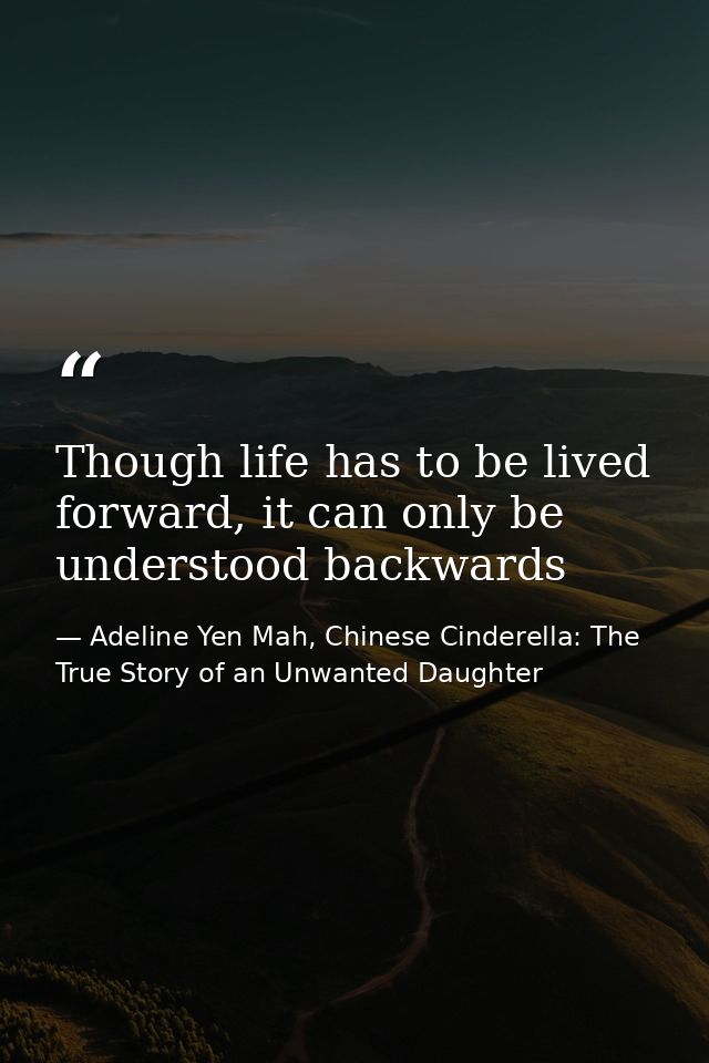 Though life has to be lived forward, it can only be understood backwards — Adeline Yen Mah, Chinese Cinderella: The True Story of an Unwanted Daughter