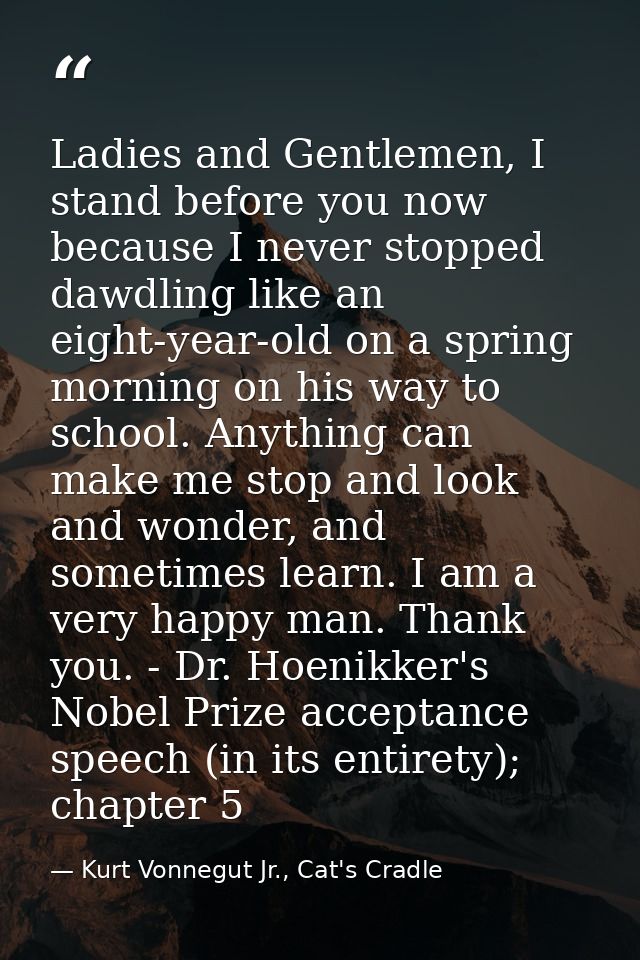 Ladies and Gentlemen, I stand before you now because I never stopped dawdling like an eight-year-old on a spring morning — Kurt Vonnegut Jr., Cat's Cradle