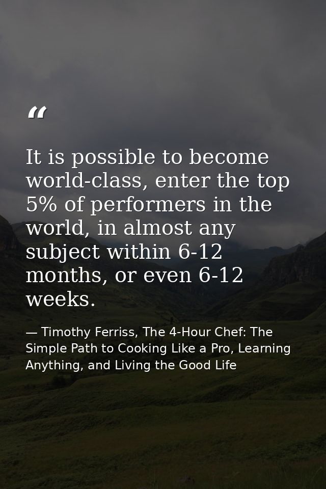 It is possible to become world-class, enter the top 5% of performers in the world, in almost any subject within 6-12 mon — Timothy Ferriss, The 4-Hour Chef: The Simple Path to Cooking Like a Pro, Learning Anything, and Living the Good Life