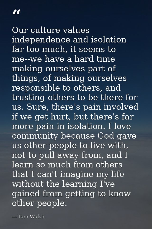 Our culture values independence and isolation far too much, it seems to me--we have a hard time making ourselves part of — Tom Walsh