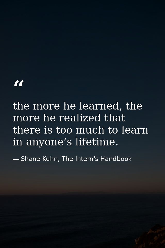 the more he learned, the more he realized that there is too much to learn in anyone’s lifetime. — Shane Kuhn, The Intern's Handbook