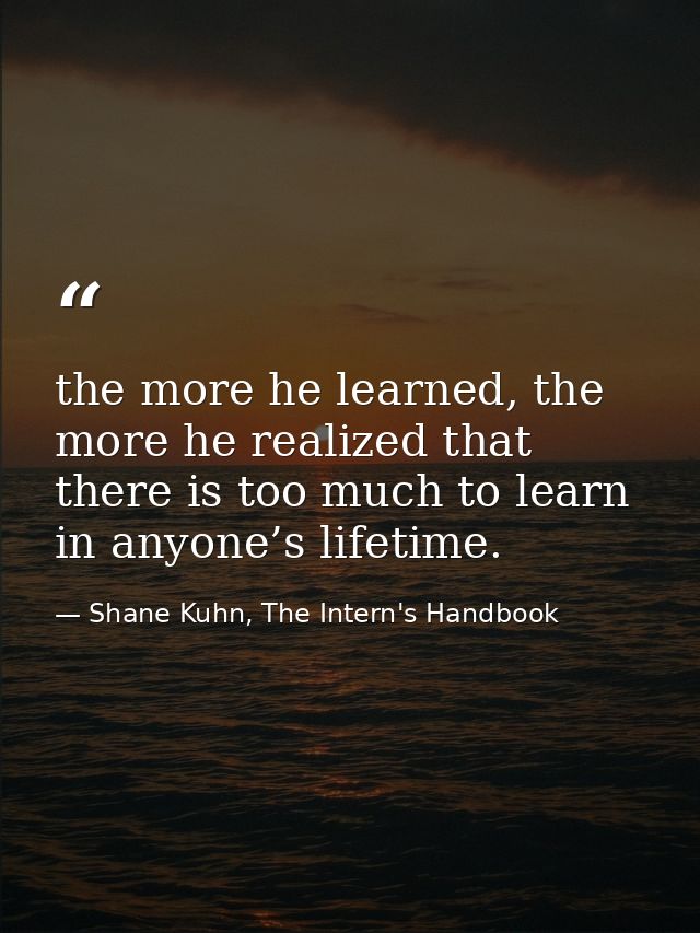 the more he learned, the more he realized that there is too much to learn in anyone’s lifetime. — Shane Kuhn, The Intern's Handbook
