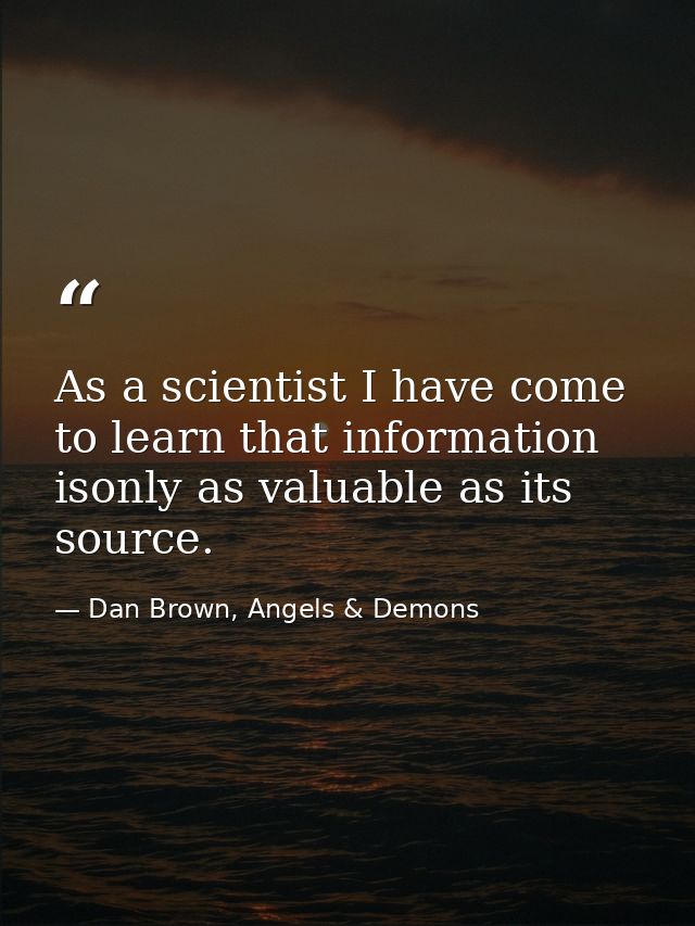 As a scientist I have come to learn that information isonly as valuable as its source. — Dan Brown, Angels & Demons