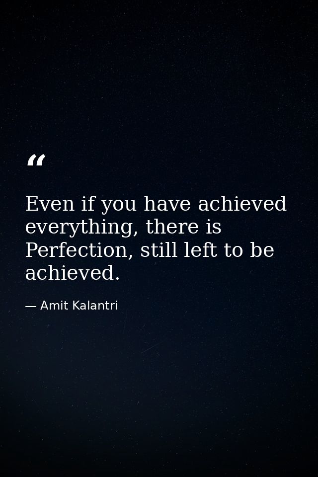 Even if you have achieved everything, there is Perfection, still left to be achieved. — Amit Kalantri