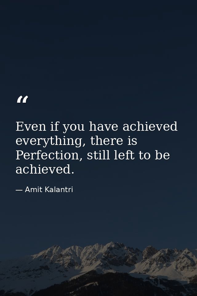 Even if you have achieved everything, there is Perfection, still left to be achieved. — Amit Kalantri