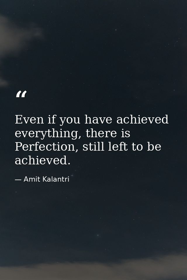 Even if you have achieved everything, there is Perfection, still left to be achieved. — Amit Kalantri