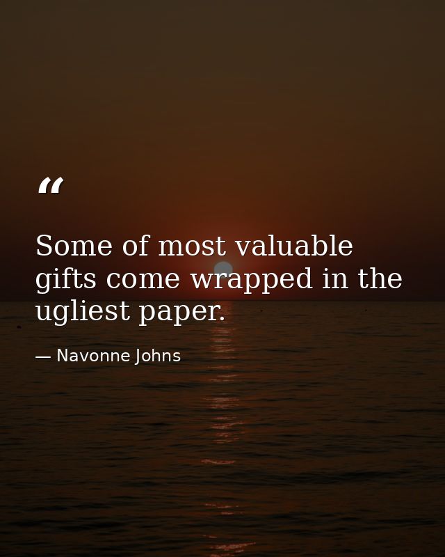 Some of most valuable gifts come wrapped in the ugliest paper. — Navonne Johns