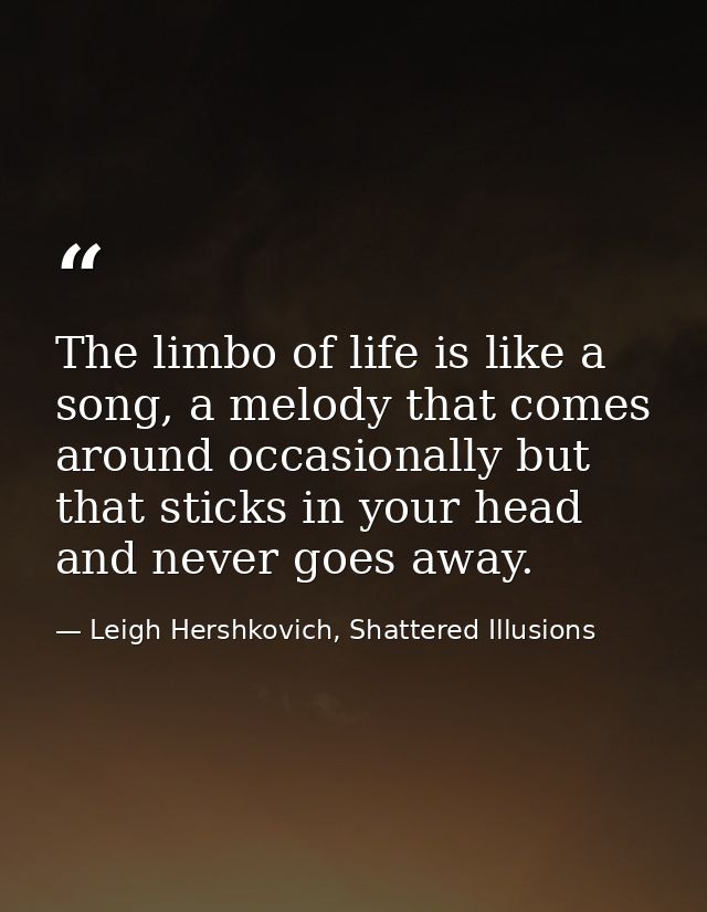 The limbo of life is like a song, a melody that comes around occasionally but that sticks in your head and never goes aw — Leigh Hershkovich, Shattered Illusions