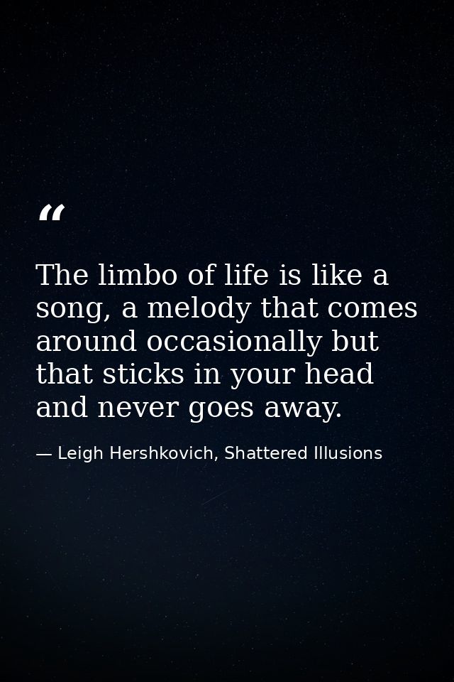 The limbo of life is like a song, a melody that comes around occasionally but that sticks in your head and never goes aw — Leigh Hershkovich, Shattered Illusions