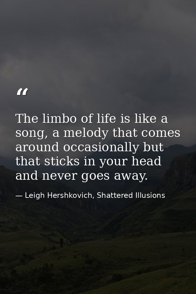The limbo of life is like a song, a melody that comes around occasionally but that sticks in your head and never goes aw — Leigh Hershkovich, Shattered Illusions