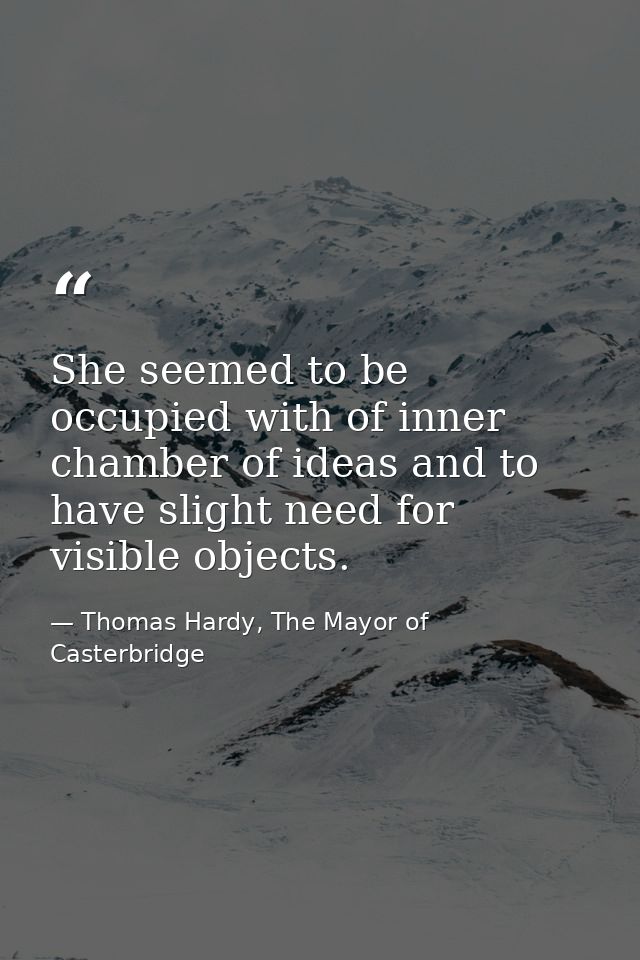 She seemed to be occupied with of inner chamber of ideas and to have slight need for visible objects. — Thomas Hardy, The Mayor of Casterbridge