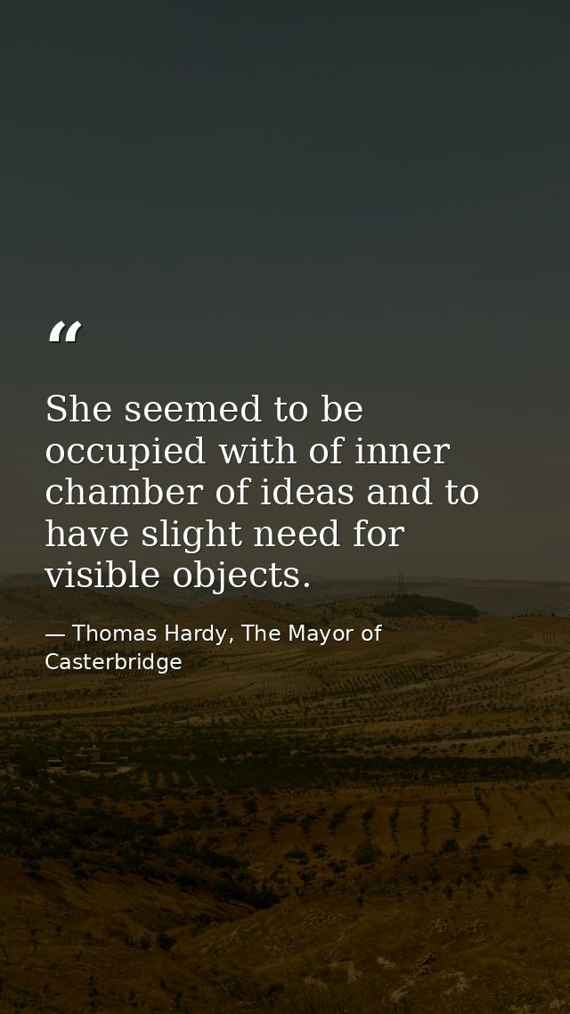 She seemed to be occupied with of inner chamber of ideas and to have slight need for visible objects. — Thomas Hardy, The Mayor of Casterbridge