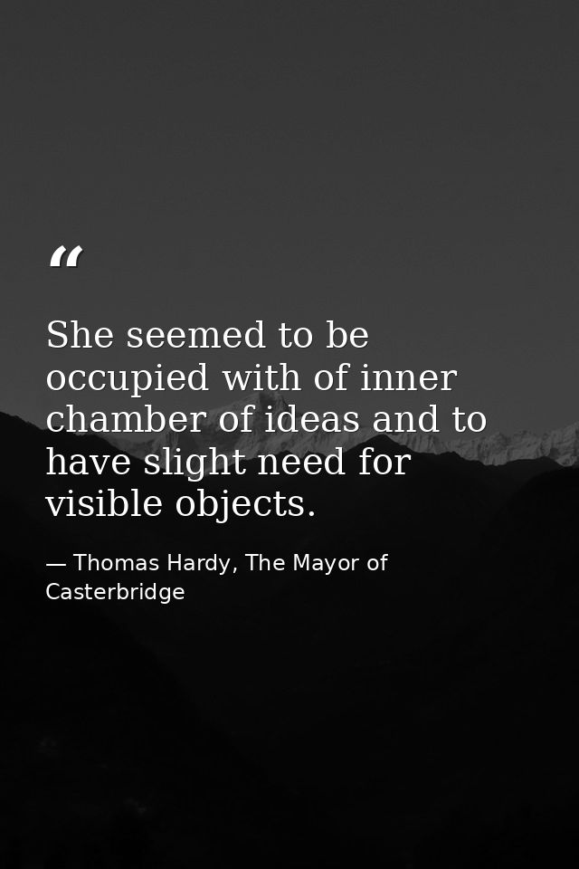 She seemed to be occupied with of inner chamber of ideas and to have slight need for visible objects. — Thomas Hardy, The Mayor of Casterbridge