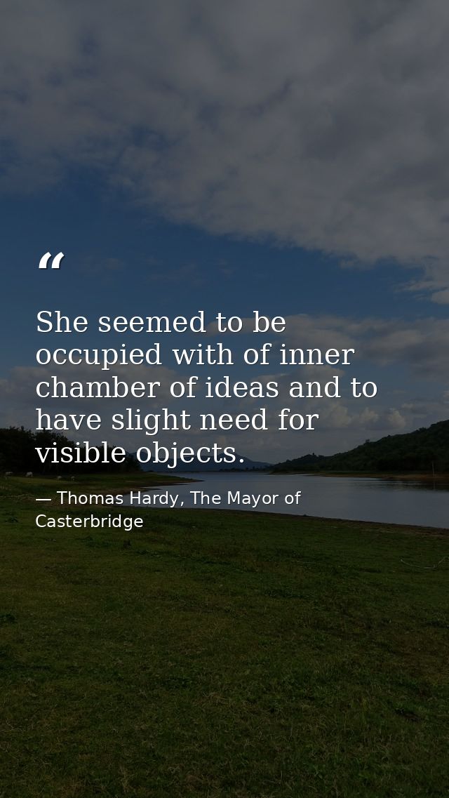 She seemed to be occupied with of inner chamber of ideas and to have slight need for visible objects. — Thomas Hardy, The Mayor of Casterbridge