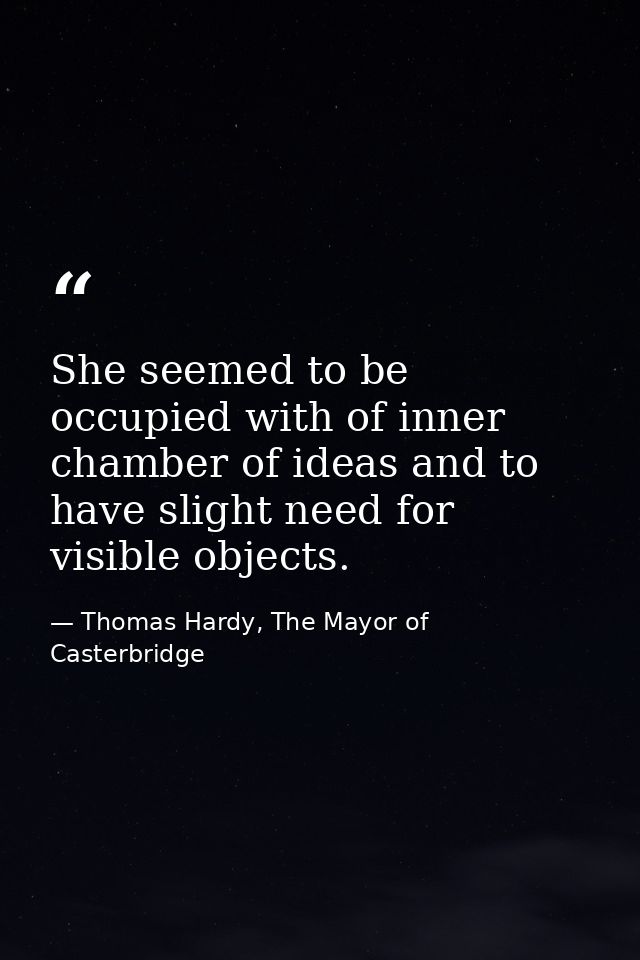 She seemed to be occupied with of inner chamber of ideas and to have slight need for visible objects. — Thomas Hardy, The Mayor of Casterbridge