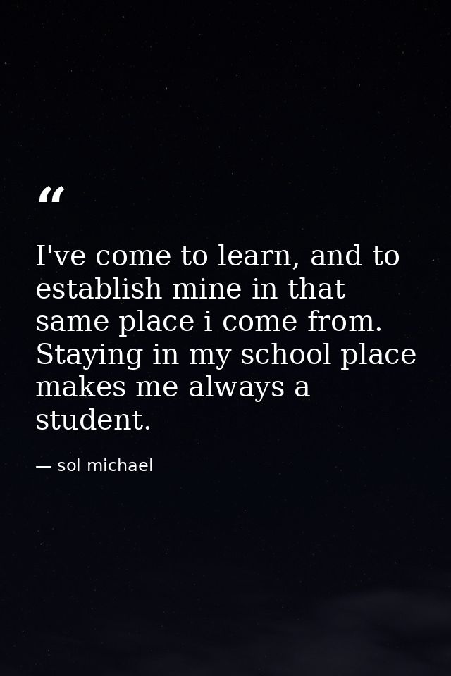 I've come to learn, and to establish mine in that same place i come from. Staying in my school place makes me always a s — sol michael
