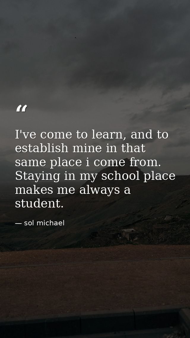 I've come to learn, and to establish mine in that same place i come from. Staying in my school place makes me always a s — sol michael