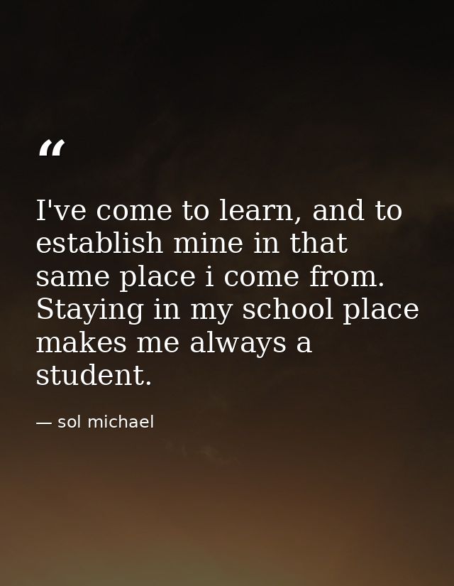 I've come to learn, and to establish mine in that same place i come from. Staying in my school place makes me always a s — sol michael