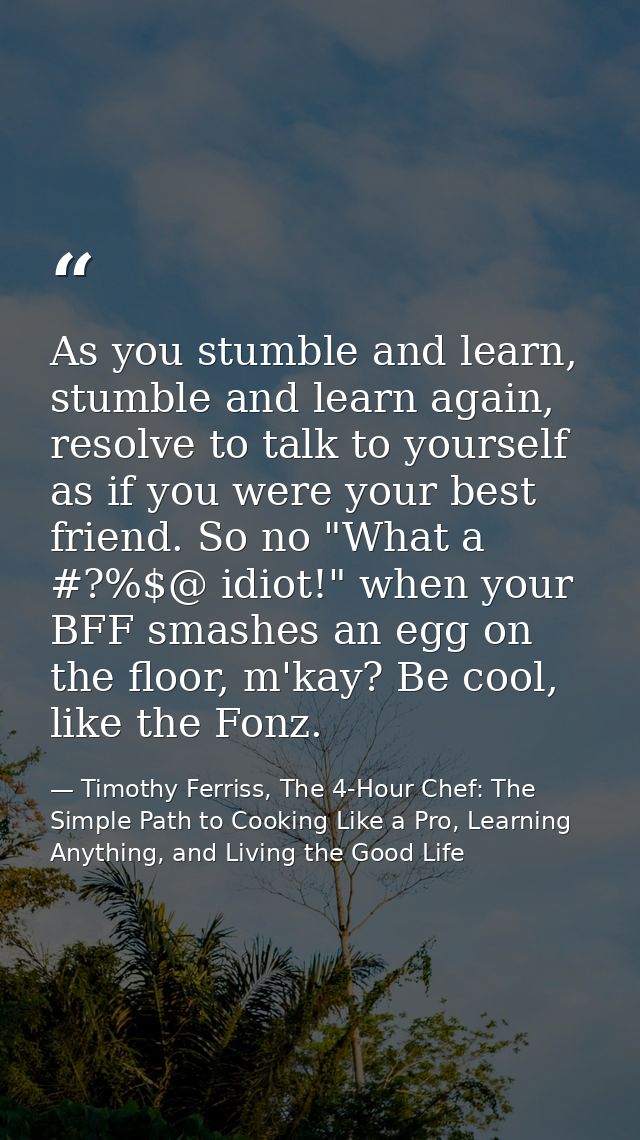 As you stumble and learn, stumble and learn again, resolve to talk to yourself as if you were your best friend. So no "W — Timothy Ferriss, The 4-Hour Chef: The Simple Path to Cooking Like a Pro, Learning Anything, and Living the Good Life