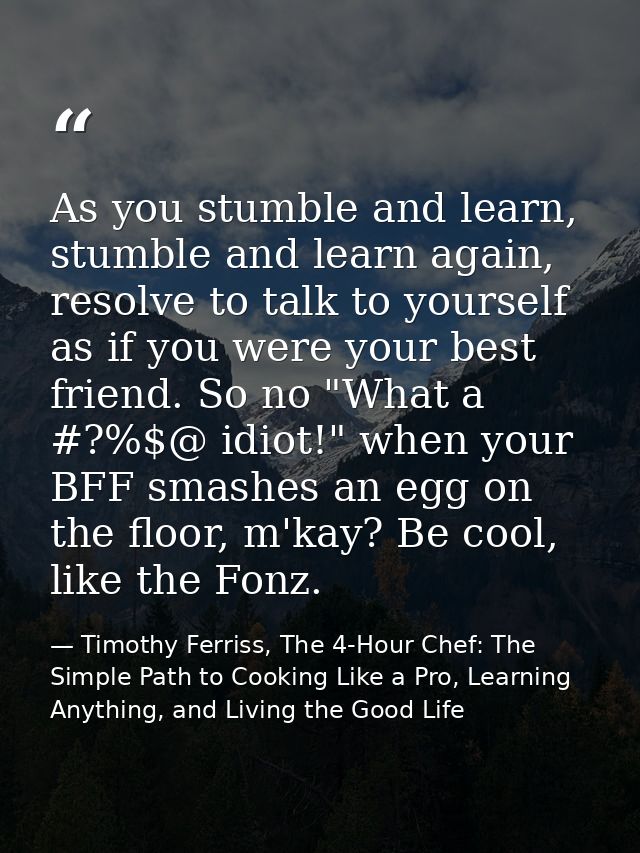 As you stumble and learn, stumble and learn again, resolve to talk to yourself as if you were your best friend. So no "W — Timothy Ferriss, The 4-Hour Chef: The Simple Path to Cooking Like a Pro, Learning Anything, and Living the Good Life