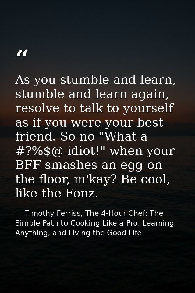 As you stumble and learn, stumble and learn again, resolve to talk to yourself as if you were your best friend. So no "W — Timothy Ferriss, The 4-Hour Chef: The Simple Path to Cooking Like a Pro, Learning Anything, and Living the Good Life