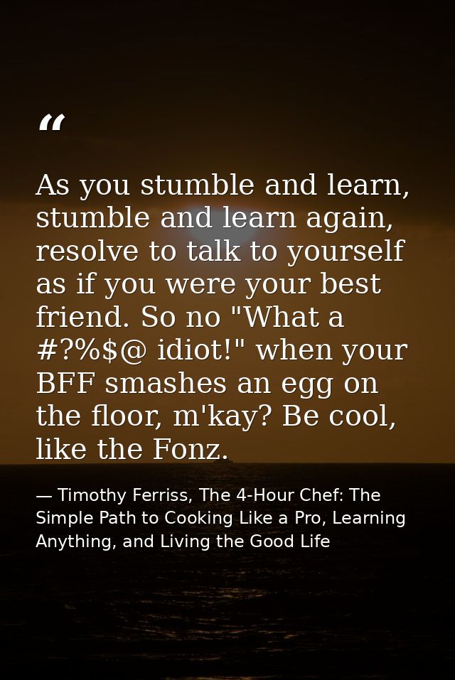 As you stumble and learn, stumble and learn again, resolve to talk to yourself as if you were your best friend. So no "W — Timothy Ferriss, The 4-Hour Chef: The Simple Path to Cooking Like a Pro, Learning Anything, and Living the Good Life