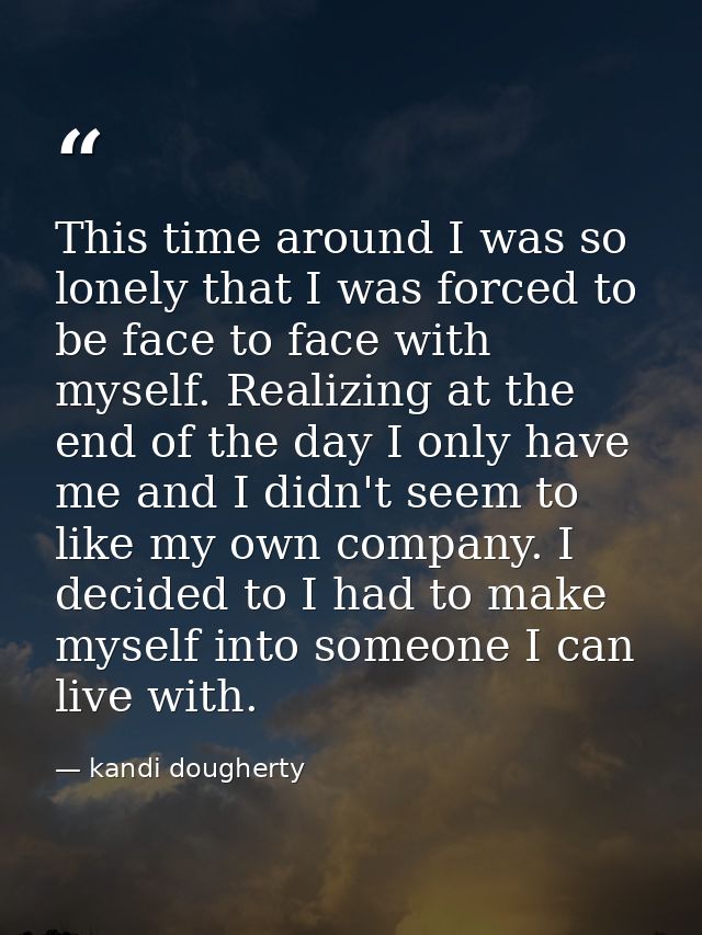 This time around I was so lonely that I was forced to be face to face with myself. Realizing at the end of the day I onl — kandi dougherty