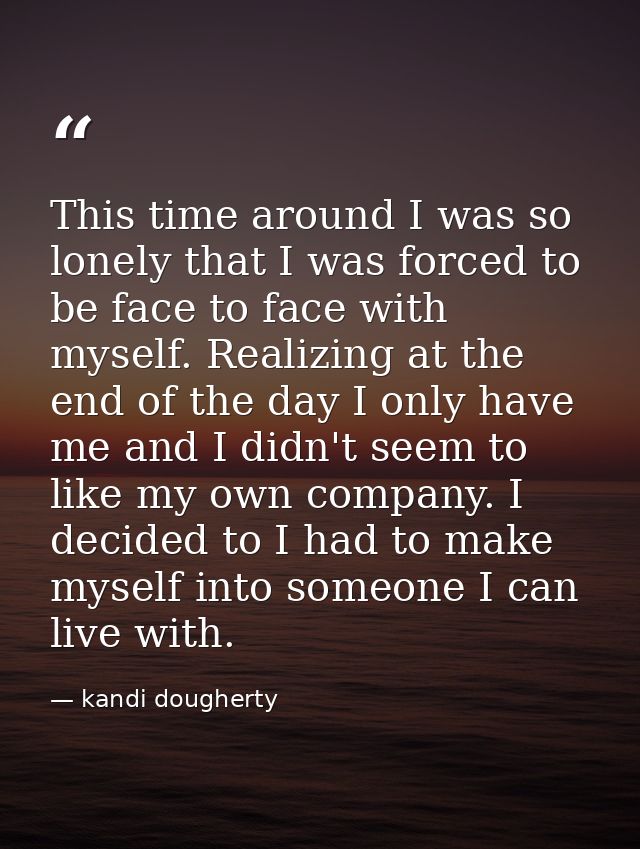 This time around I was so lonely that I was forced to be face to face with myself. Realizing at the end of the day I onl — kandi dougherty