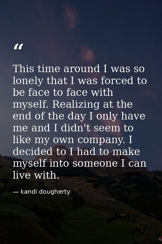 This time around I was so lonely that I was forced to be face to face with myself. Realizing at the end of the day I onl — kandi dougherty