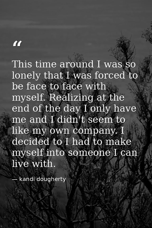 This time around I was so lonely that I was forced to be face to face with myself. Realizing at the end of the day I onl — kandi dougherty
