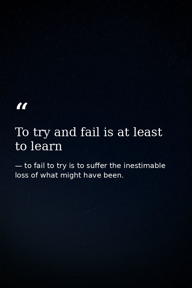 To try and fail is at least to learn — to fail to try is to suffer the inestimable loss of what might have been.