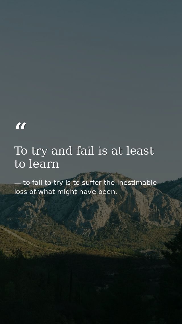 To try and fail is at least to learn — to fail to try is to suffer the inestimable loss of what might have been.