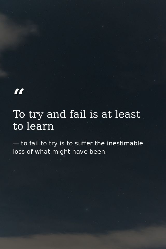 To try and fail is at least to learn — to fail to try is to suffer the inestimable loss of what might have been.