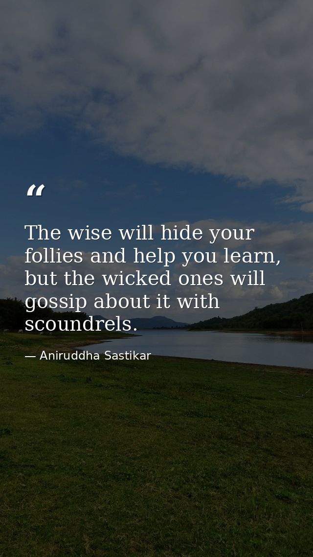 The wise will hide your follies and help you learn, but the wicked ones will gossip about it with scoundrels. — Aniruddha Sastikar