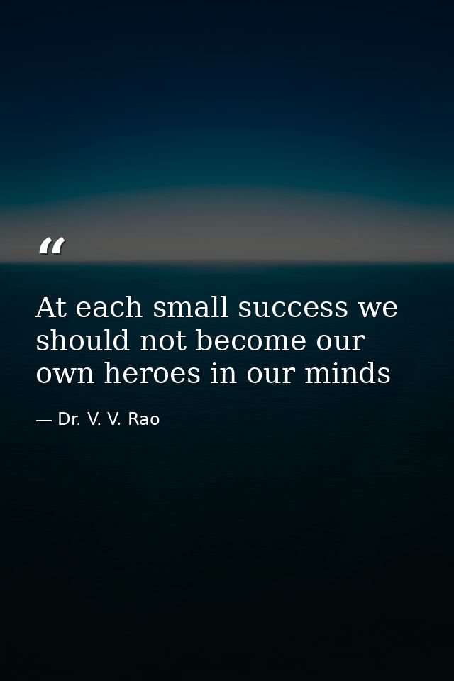 At each small success we should not become our own heroes in our minds — Dr. V. V. Rao