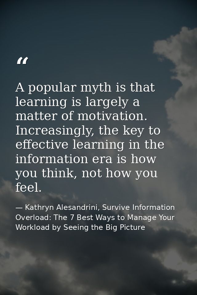 A popular myth is that learning is largely a matter of motivation. Increasingly, the key to effective learning in the in — Kathryn Alesandrini, Survive Information Overload: The 7 Best Ways to Manage Your Workload by Seeing the Big Picture